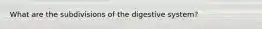 What are the subdivisions of the digestive system?