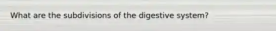 What are the subdivisions of the digestive system?