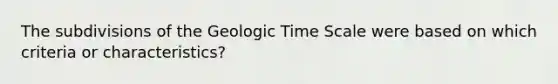 The subdivisions of the Geologic Time Scale were based on which criteria or characteristics?