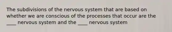 The subdivisions of the nervous system that are based on whether we are conscious of the processes that occur are the ____ nervous system and the ____ nervous system