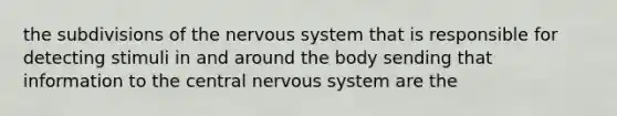 the subdivisions of the nervous system that is responsible for detecting stimuli in and around the body sending that information to the central nervous system are the