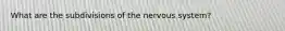 What are the subdivisions of the nervous system?