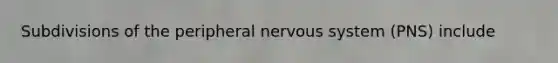 Subdivisions of the peripheral nervous system (PNS) include