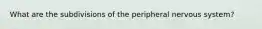 What are the subdivisions of the peripheral nervous system?