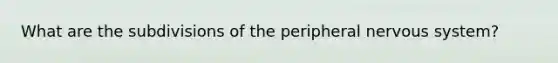 What are the subdivisions of the peripheral nervous system?