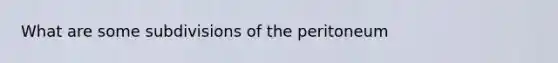 What are some subdivisions of the peritoneum