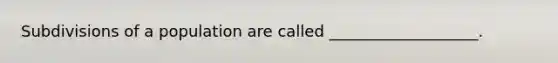 Subdivisions of a population are called ___________________.