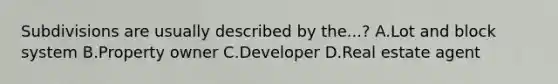 Subdivisions are usually described by the...? A.Lot and block system B.Property owner C.Developer D.Real estate agent