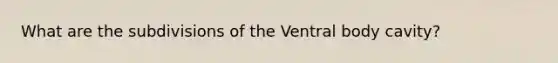 What are the subdivisions of the Ventral body cavity?