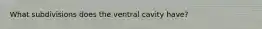 What subdivisions does the ventral cavity have?