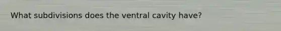 What subdivisions does the ventral cavity have?