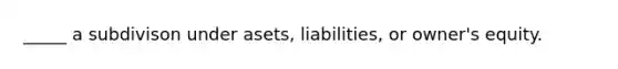 _____ a subdivison under asets, liabilities, or owner's equity.