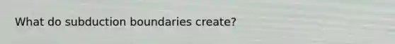 What do subduction boundaries create?