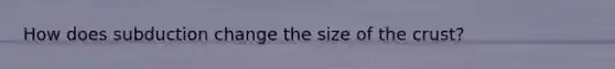How does subduction change the size of <a href='https://www.questionai.com/knowledge/karSwUsNbl-the-crust' class='anchor-knowledge'>the crust</a>?