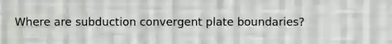 Where are subduction convergent plate boundaries?