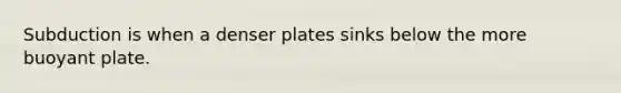 Subduction is when a denser plates sinks below the more buoyant plate.