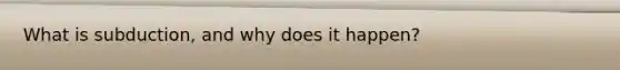 What is subduction, and why does it happen?