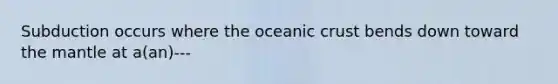 Subduction occurs where the oceanic crust bends down toward the mantle at a(an)---