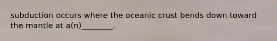 subduction occurs where the oceanic crust bends down toward the mantle at a(n)________.