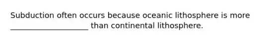 Subduction often occurs because oceanic lithosphere is more ____________________ than continental lithosphere.