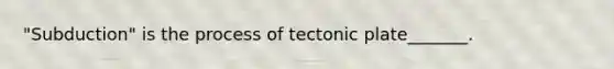 "Subduction" is the process of tectonic plate_______.