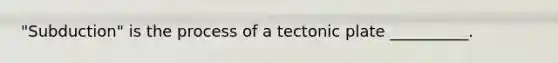 "Subduction" is the process of a tectonic plate __________.