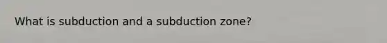 What is subduction and a subduction zone?