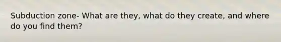 Subduction zone- What are they, what do they create, and where do you find them?