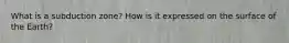 What is a subduction zone? How is it expressed on the surface of the Earth?