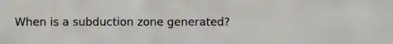 When is a subduction zone generated?