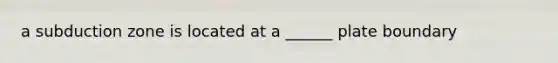 a subduction zone is located at a ______ plate boundary