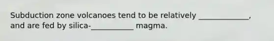 Subduction zone volcanoes tend to be relatively _____________, and are fed by silica-___________ magma.