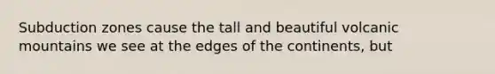 Subduction zones cause the tall and beautiful volcanic mountains we see at the edges of the continents, but