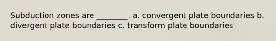 Subduction zones are ________. a. convergent plate boundaries b. divergent plate boundaries c. transform plate boundaries