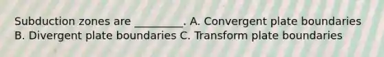 Subduction zones are _________. A. Convergent plate boundaries B. Divergent plate boundaries C. Transform plate boundaries