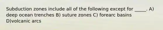 Subduction zones include all of the following except for _____. A) deep ocean trenches B) suture zones C) forearc basins D)volcanic arcs