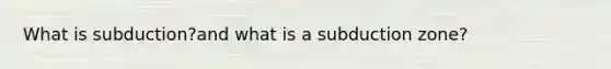 What is subduction?and what is a subduction zone?