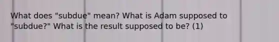 What does "subdue" mean? What is Adam supposed to "subdue?" What is the result supposed to be? (1)