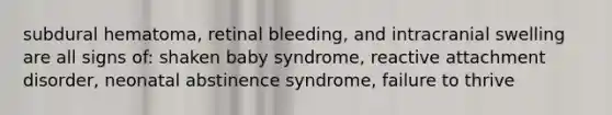 subdural hematoma, retinal bleeding, and intracranial swelling are all signs of: shaken baby syndrome, reactive attachment disorder, neonatal abstinence syndrome, failure to thrive