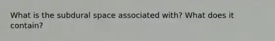 What is the subdural space associated with? What does it contain?