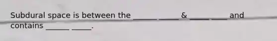 Subdural space is between the ______ _____ & _____ ____ and contains ______ _____.