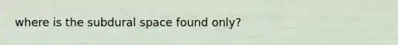 where is the subdural space found only?