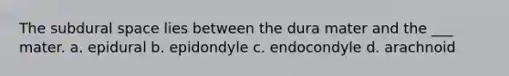 The subdural space lies between the dura mater and the ___ mater. a. epidural b. epidondyle c. endocondyle d. arachnoid