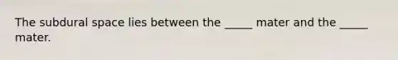 The subdural space lies between the _____ mater and the _____ mater.