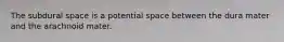 The subdural space is a potential space between the dura mater and the arachnoid mater.