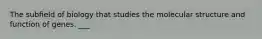 The subﬁeld of biology that studies the molecular structure and function of genes. ___