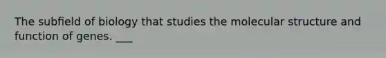 The subﬁeld of biology that studies the molecular structure and function of genes. ___