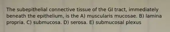 The subepithelial connective tissue of the GI tract, immediately beneath the epithelium, is the A) muscularis mucosae. B) lamina propria. C) submucosa. D) serosa. E) submucosal plexus