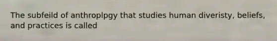 The subfeild of anthroplpgy that studies human diveristy, beliefs, and practices is called