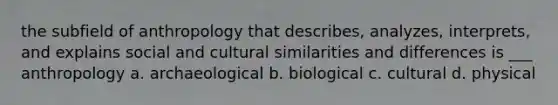 the subfield of anthropology that describes, analyzes, interprets, and explains social and cultural similarities and differences is ___ anthropology a. archaeological b. biological c. cultural d. physical